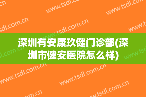 深圳有安康玖健门诊部(深圳市健安医院怎么样)