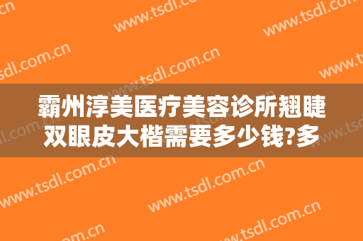 霸州淳美医疗美容诊所翘睫双眼皮大楷需要多少钱?多长时间恢复?