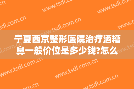 宁夏西京整形医院治疗酒糟鼻一般价位是多少钱?怎么样?(酒糟鼻整形术价格)