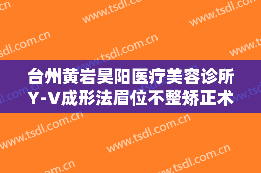 台州黄岩昊阳医疗美容诊所Y-V成形法眉位不整矫正术一般价位是多少费用?贵不贵?