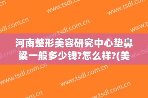 河南整形美容研究中心垫鼻梁一般多少钱?怎么样?(美容垫鼻梁需要多少钱)