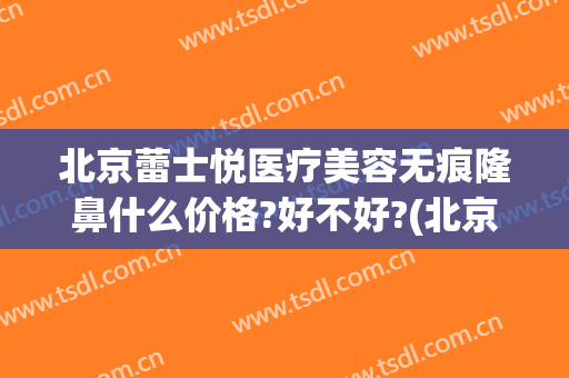 北京蕾士悦医疗美容无痕隆鼻什么价格?好不好?(北京蕾士悦容医疗美容诊所有限公司)