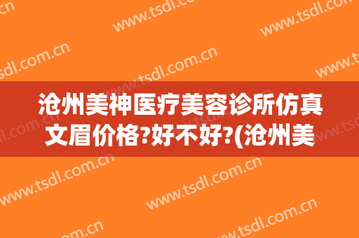 沧州美神医疗美容诊所仿真文眉价格?好不好?(沧州美神整形医院)