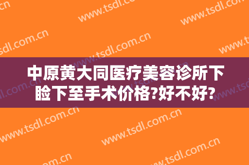 中原黄大同医疗美容诊所下睑下至手术价格?好不好?