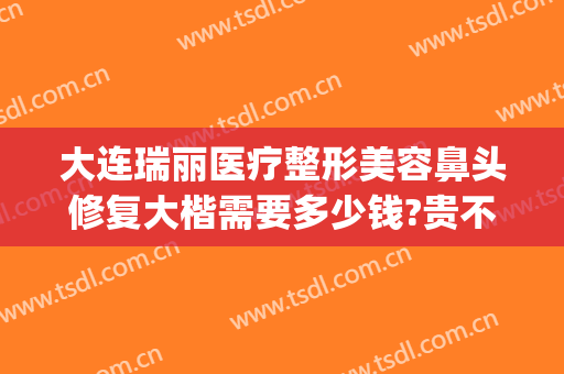 大连瑞丽医疗整形美容鼻头修复大楷需要多少钱?贵不贵?(大连瑞丽医疗整形美容官网)