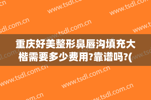 重庆好美整形鼻唇沟填充大楷需要多少费用?靠谱吗?(重庆丰胸整形费用)