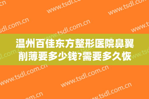 温州百佳东方整形医院鼻翼削薄要多少钱?需要多久恢复?(鼻翼去薄手术)