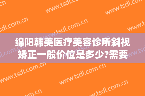 绵阳韩美医疗美容诊所斜视矫正一般价位是多少?需要多久恢复?(绵阳韩美整形美容医院是正规医院吗)