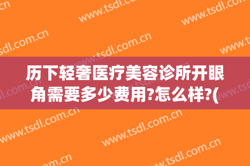 历下轻奢医疗美容诊所开眼角需要多少费用?怎么样?(杭州轻奢医美整形怎么样)