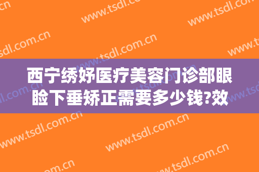 西宁绣妤医疗美容门诊部眼睑下垂矫正需要多少钱?效果怎么样?(西宁绣妤整形)