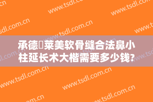 承德玥莱美软骨缝合法鼻小柱延长术大楷需要多少钱?靠谱吗?