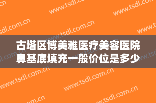古塔区博美雅医疗美容医院鼻基底填充一般价位是多少费用?贵不贵?(玻尿酸隆鼻费用)