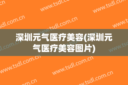 深圳元气医疗美容(深圳元气医疗美容图片)