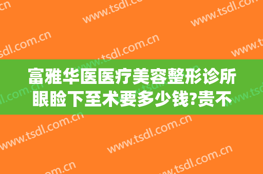 富雅华医医疗美容整形诊所眼睑下至术要多少钱?贵不贵?(富华整形医疗美容医院地址)