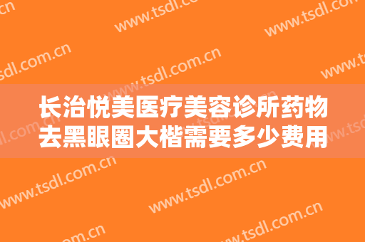 长治悦美医疗美容诊所药物去黑眼圈大楷需要多少费用?有哪些优势?