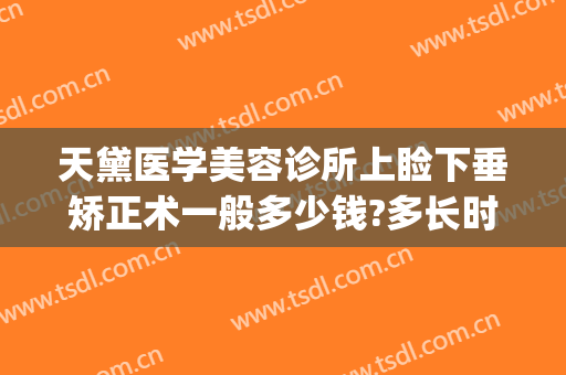 天黛医学美容诊所上睑下垂矫正术一般多少钱?多长时间恢复?(上睑下垂修复术费用)