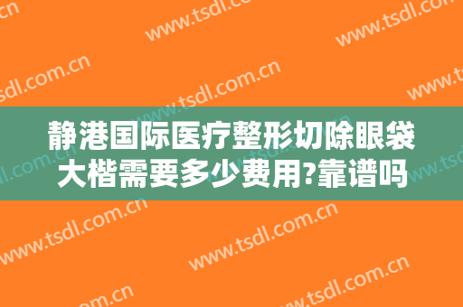 静港国际医疗整形切除眼袋大楷需要多少费用?靠谱吗?