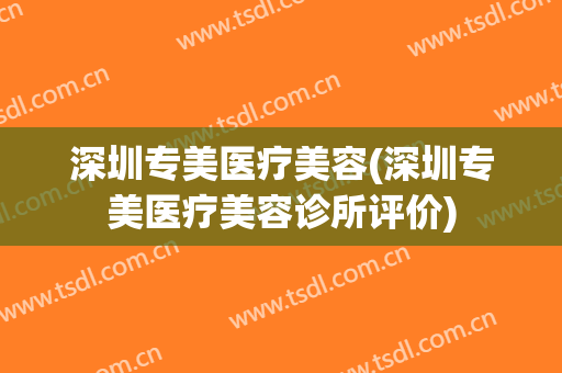 深圳专美医疗美容(深圳专美医疗美容诊所评价)