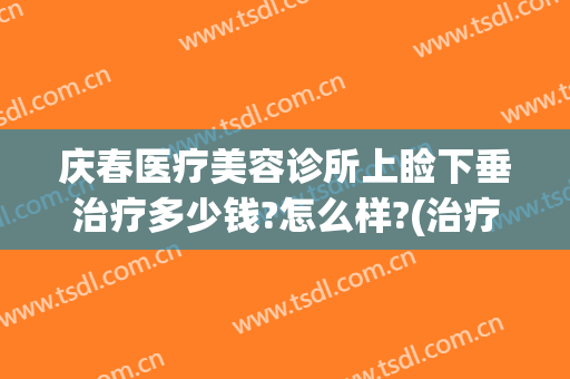 庆春医疗美容诊所上睑下垂治疗多少钱?怎么样?(治疗上睑下垂要多少钱)