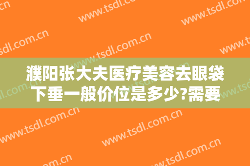 濮阳张大夫医疗美容去眼袋下垂一般价位是多少?需要多久恢复?