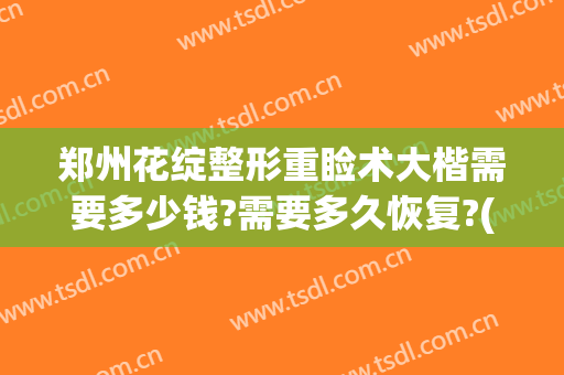 郑州花绽整形重睑术大楷需要多少钱?需要多久恢复?(郑州整形手术)