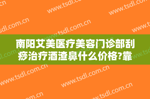 南阳艾美医疗美容门诊部刮痧治疗酒渣鼻什么价格?靠谱吗?