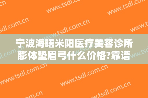 宁波海曙米阳医疗美容诊所膨体垫眉弓什么价格?靠谱吗?