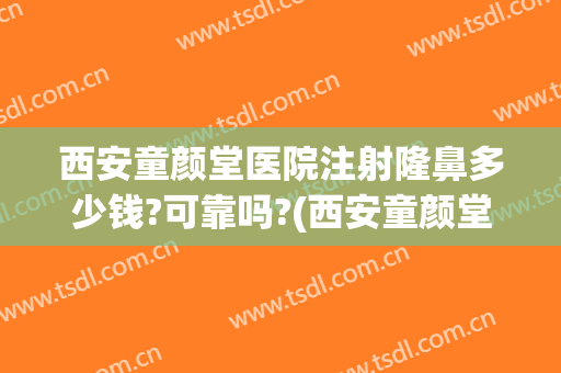 西安童颜堂医院注射隆鼻多少钱?可靠吗?(西安童颜堂医院简介)