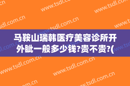 马鞍山瑞韩医疗美容诊所开外眦一般多少钱?贵不贵?(瑞韩医疗美容医院正规吗)