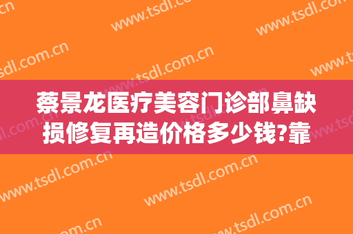 蔡景龙医疗美容门诊部鼻缺损修复再造价格多少钱?靠谱吗?(蔡景龙医疗美容医院)