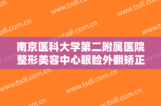 南京医科大学第二附属医院整形美容中心眼睑外翻矫正术价格表!贵不贵?