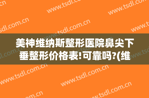 美神维纳斯整形医院鼻尖下垂整形价格表!可靠吗?(维纳斯整形怎么样)