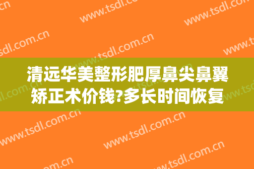 清远华美整形肥厚鼻尖鼻翼矫正术价钱?多长时间恢复?(重庆华美整形美容医院做鼻子好多钱)