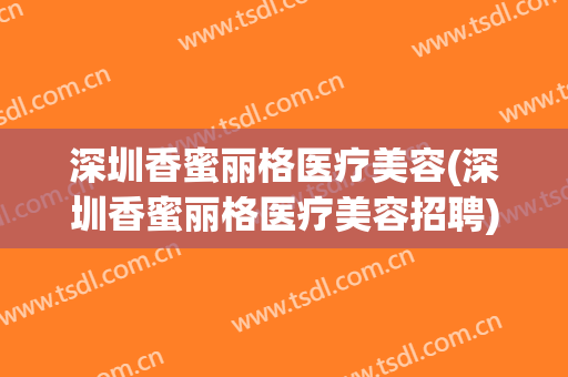 深圳香蜜丽格医疗美容(深圳香蜜丽格医疗美容招聘)
