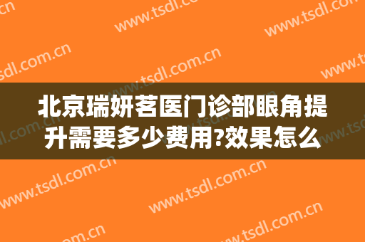 北京瑞妍茗医门诊部眼角提升需要多少费用?效果怎么样?(北京瑞妍茗医门诊部官网)