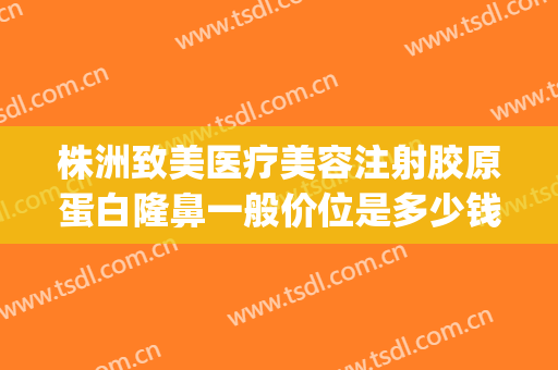 株洲致美医疗美容注射胶原蛋白隆鼻一般价位是多少钱?贵不贵?(做注射隆鼻大概费用)