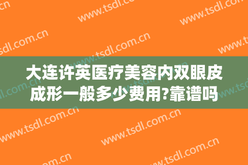 大连许英医疗美容内双眼皮成形一般多少费用?靠谱吗?(医美做双眼皮多少钱)