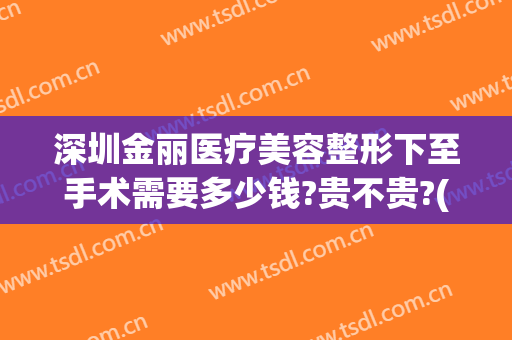 深圳金丽医疗美容整形下至手术需要多少钱?贵不贵?(金丽美容整形医院)