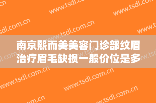 南京熙而美美容门诊部纹眉治疗眉毛缺损一般价位是多少?好不好?(南京三甲医院纹眉)