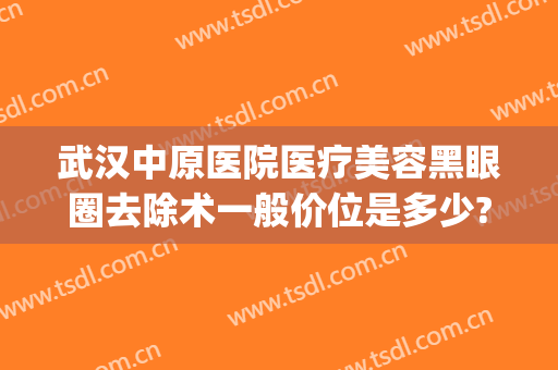武汉中原医院医疗美容黑眼圈去除术一般价位是多少?需要多久恢复?(医美祛黑眼圈多少钱)
