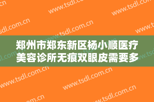 郑州市郑东新区杨小顺医疗美容诊所无痕双眼皮需要多少费用?需要多久恢复?