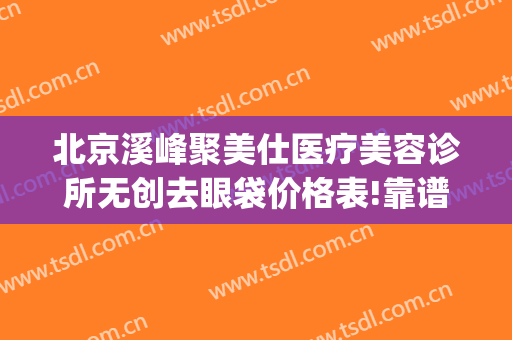 北京溪峰聚美仕医疗美容诊所无创去眼袋价格表!靠谱吗?(北京溪峰聚美仕激光去眼袋副作用有哪些)
