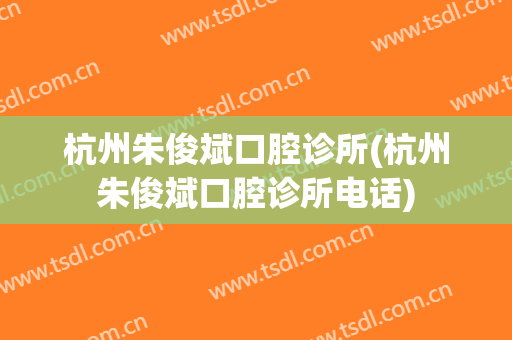 杭州朱俊斌口腔诊所(杭州朱俊斌口腔诊所电话)