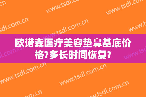 欧诺森医疗美容垫鼻基底价格?多长时间恢复?