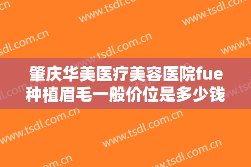 肇庆华美医疗美容医院fue种植眉毛一般价位是多少钱?怎么样?