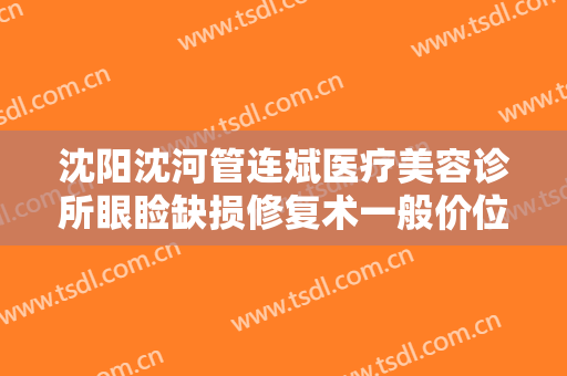沈阳沈河管连斌医疗美容诊所眼睑缺损修复术一般价位是多少费用?怎么样?