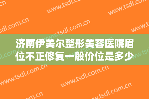 济南伊美尔整形美容医院眉位不正修复一般价位是多少费用?靠谱吗?(济南伊美尔双眼皮)