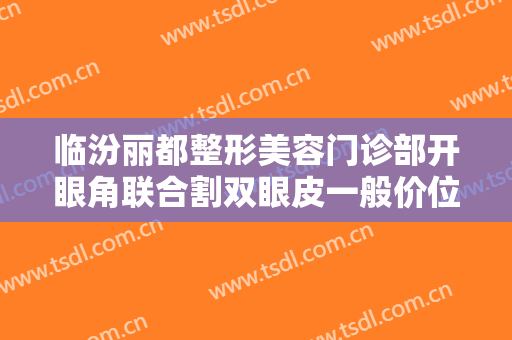 临汾丽都整形美容门诊部开眼角联合割双眼皮一般价位是多少钱?需要多久恢复?