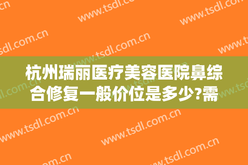 杭州瑞丽医疗美容医院鼻综合修复一般价位是多少?需要多久恢复?(杭州瑞丽医疗美容医院怎么样)