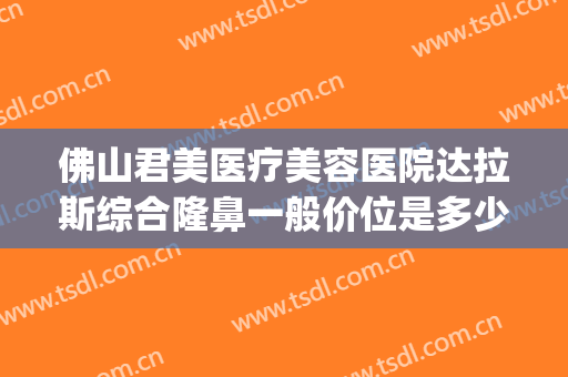 佛山君美医疗美容医院达拉斯综合隆鼻一般价位是多少?怎么样?(佛山君美整形美容医院怎么样)
